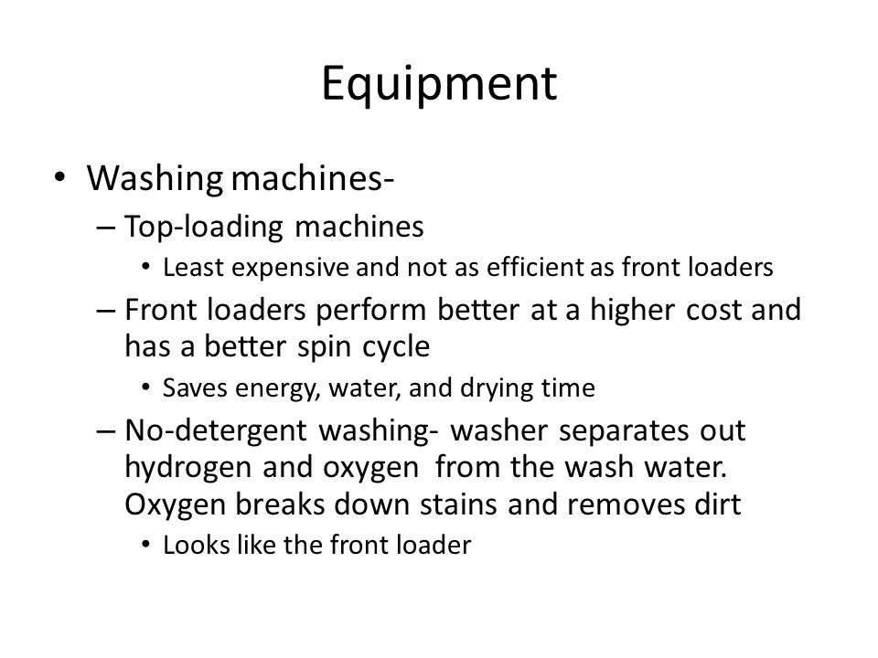 Equipment Washing machines- – Top-loading machines Least expensive and not as efficient as front loaders – Front loaders perform better at a higher cost and has a better spin cycle Saves energy, water, and drying time – No-detergent washing- washer separates out hydrogen and oxygen from the wash water.