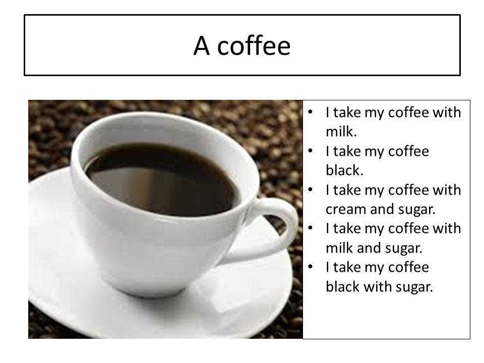 A coffee I take my coffee with milk. I take my coffee black.
