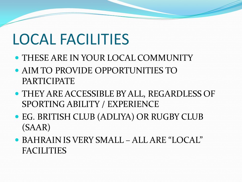 LOCAL FACILITIES THESE ARE IN YOUR LOCAL COMMUNITY AIM TO PROVIDE OPPORTUNITIES TO PARTICIPATE THEY ARE ACCESSIBLE BY ALL, REGARDLESS OF SPORTING ABILITY / EXPERIENCE EG.