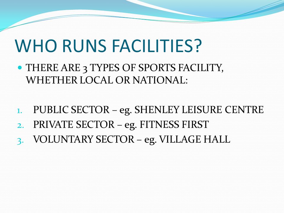 WHO RUNS FACILITIES. THERE ARE 3 TYPES OF SPORTS FACILITY, WHETHER LOCAL OR NATIONAL: 1.