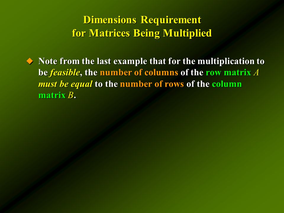 Dimensions Requirement for Matrices Being Multiplied  Note from the last example that for the multiplication to be feasible, the number of columns of the row matrix A must be equal to the number of rows of the column matrix B.