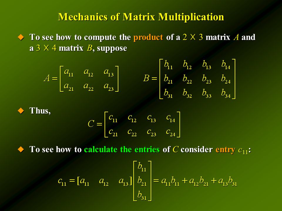 Mechanics of Matrix Multiplication  To see how to compute the product of a 2 ☓ 3 matrix A and a 3 ☓ 4 matrix B, suppose  Thus,  To see how to calculate the entries of C consider entry c 11 :