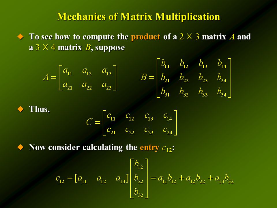 Mechanics of Matrix Multiplication  To see how to compute the product of a 2 ☓ 3 matrix A and a 3 ☓ 4 matrix B, suppose  Thus,  Now consider calculating the entry c 12 :