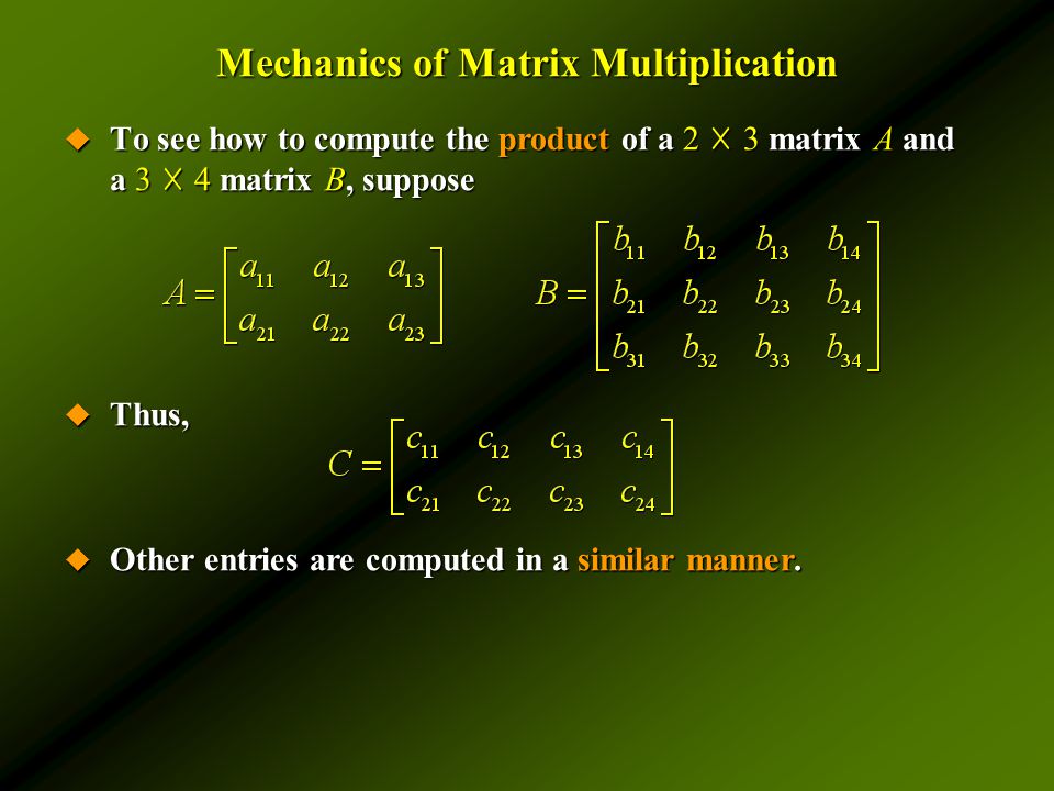 Mechanics of Matrix Multiplication  To see how to compute the product of a 2 ☓ 3 matrix A and a 3 ☓ 4 matrix B, suppose  Thus,  Other entries are computed in a similar manner.