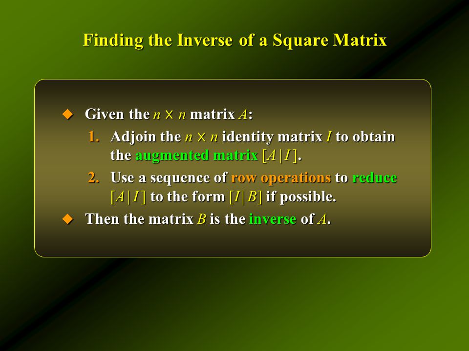 Finding the Inverse of a Square Matrix  Given the n ☓ n matrix A : 1.Adjoin the n ☓ n identity matrix I to obtain the augmented matrix [A | I ].