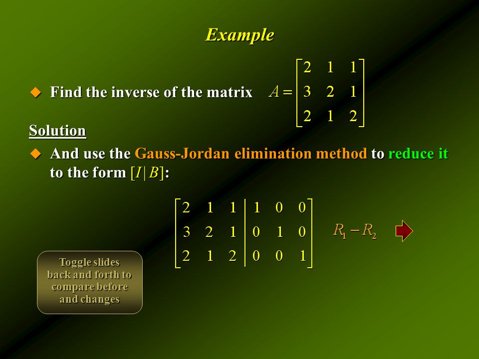 Example  Find the inverse of the matrix Solution  And use the Gauss-Jordan elimination method to reduce it to the form [I | B]: Toggle slides back and forth to compare before and changes