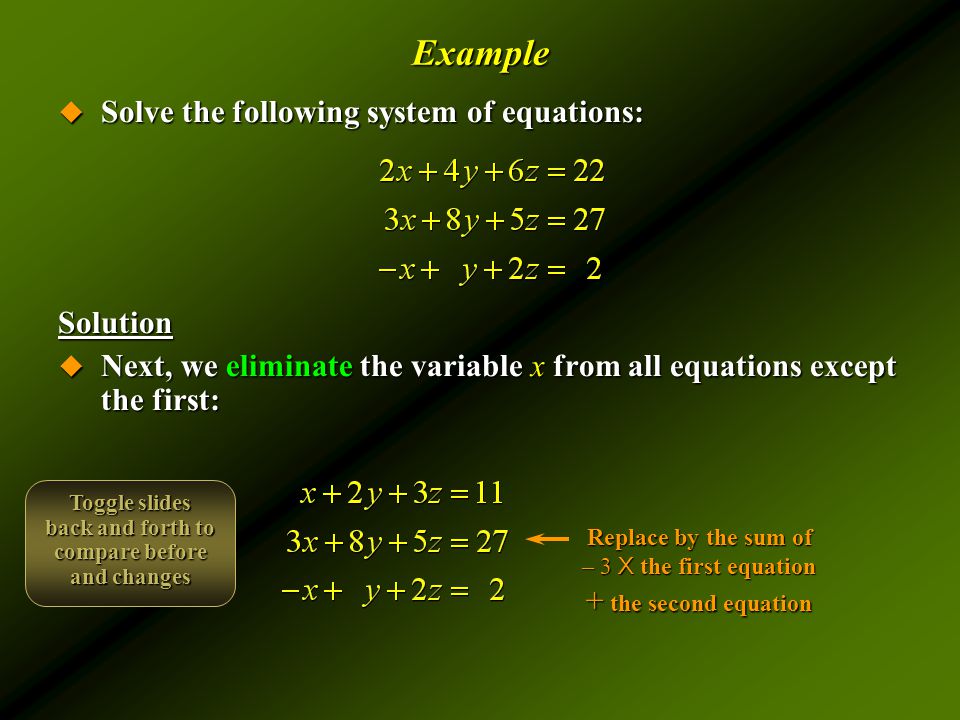 Example  Solve the following system of equations: Solution  Next, we eliminate the variable x from all equations except the first: Replace by the sum of – 3 X the first equation + the second equation Toggle slides back and forth to compare before and changes