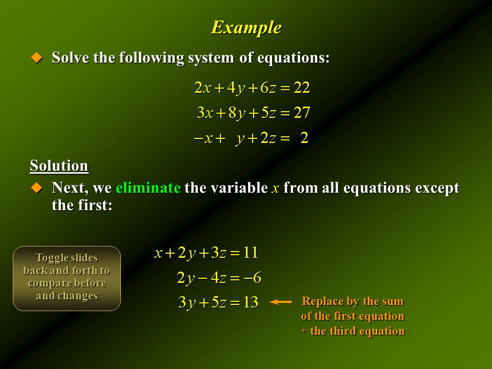 Example  Solve the following system of equations: Solution  Next, we eliminate the variable x from all equations except the first: Replace by the sum of the first equation + the third equation Toggle slides back and forth to compare before and changes