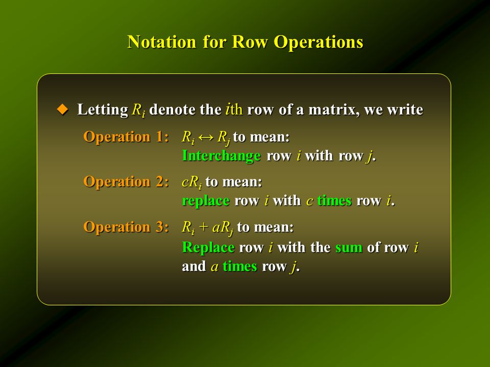 Notation for Row Operations  Letting R i denote the i th row of a matrix, we write Operation 1:R i ↔ R j to mean: Interchange row i with row j.