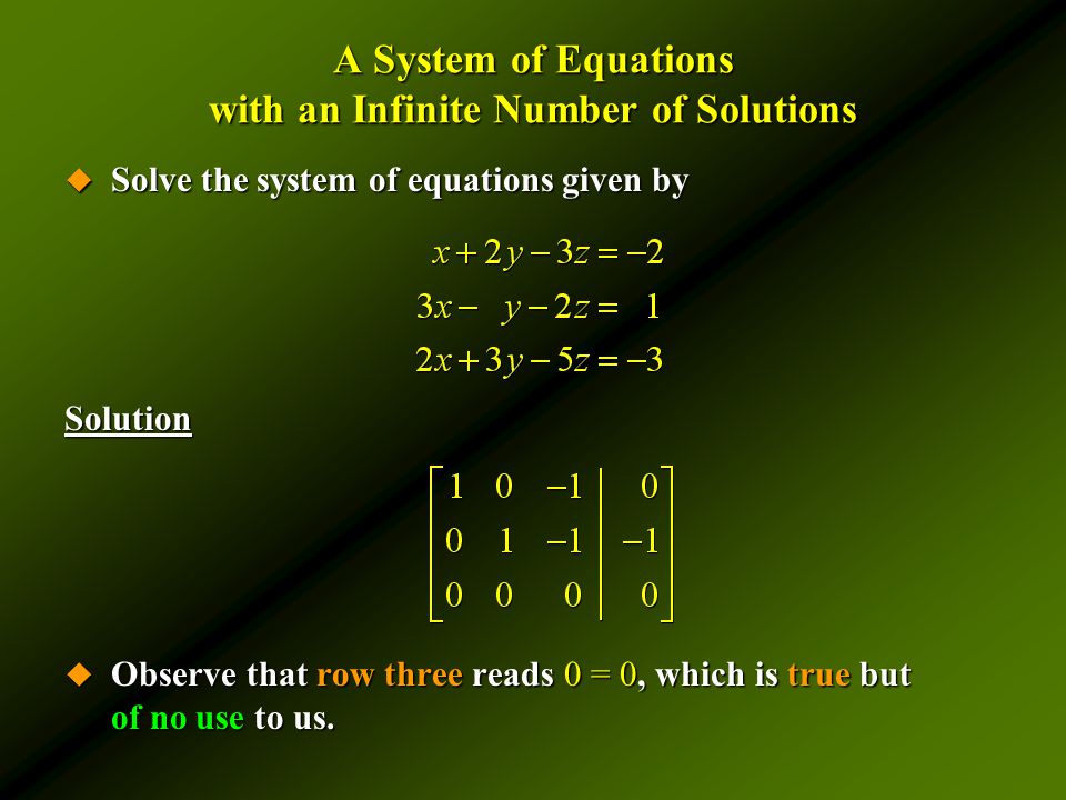 A System of Equations with an Infinite Number of Solutions  Solve the system of equations given by Solution  Observe that row three reads 0 = 0, which is true but of no use to us.