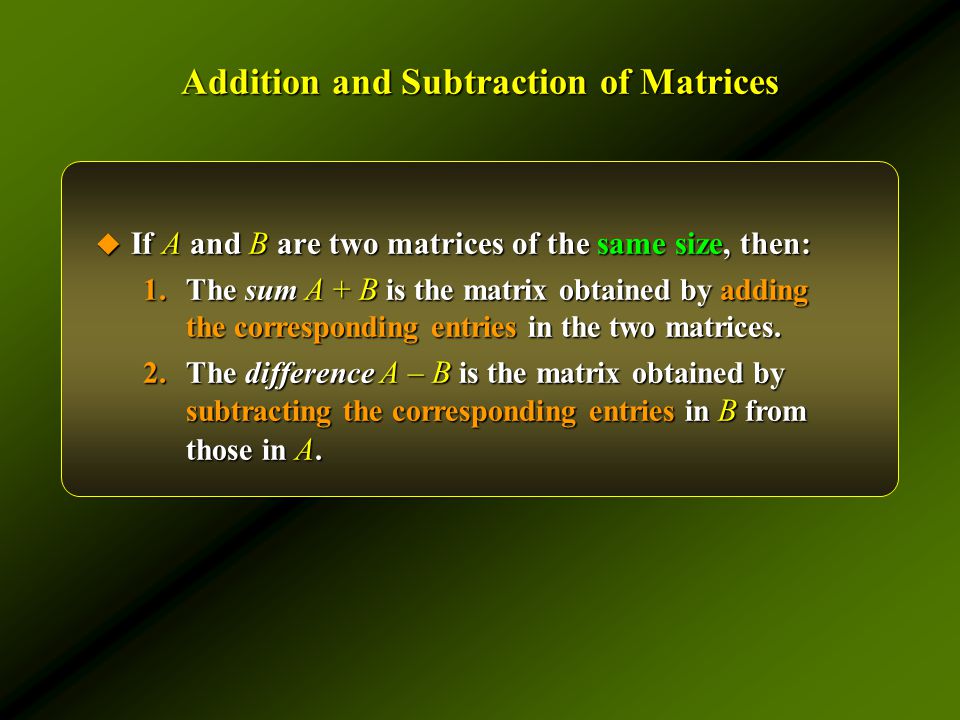 Addition and Subtraction of Matrices  If A and B are two matrices of the same size, then: 1.The sum A + B is the matrix obtained by adding the corresponding entries in the two matrices.