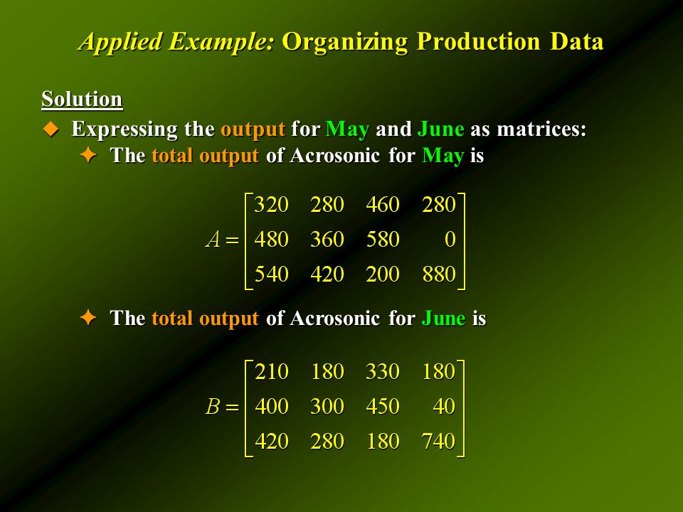 Applied Example: Organizing Production Data Solution  Expressing the output for May and June as matrices: ✦ The total output of Acrosonic for May is ✦ The total output of Acrosonic for June is