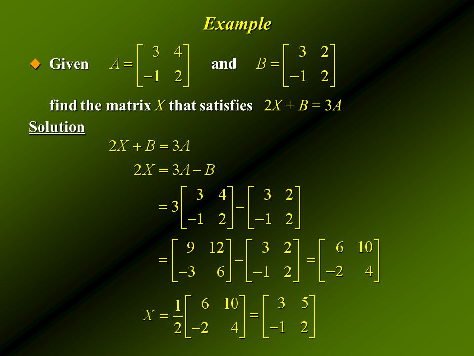 Example  Given find the matrix X that satisfies 2X + B = 3A Solution
