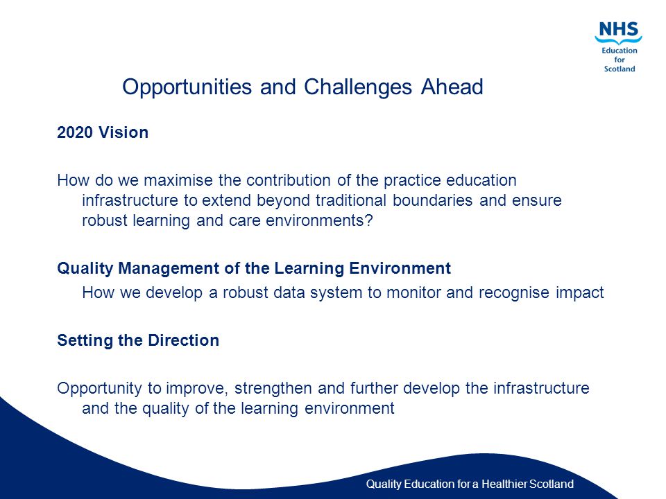 Quality Education for a Healthier Scotland Opportunities and Challenges Ahead 2020 Vision How do we maximise the contribution of the practice education infrastructure to extend beyond traditional boundaries and ensure robust learning and care environments.