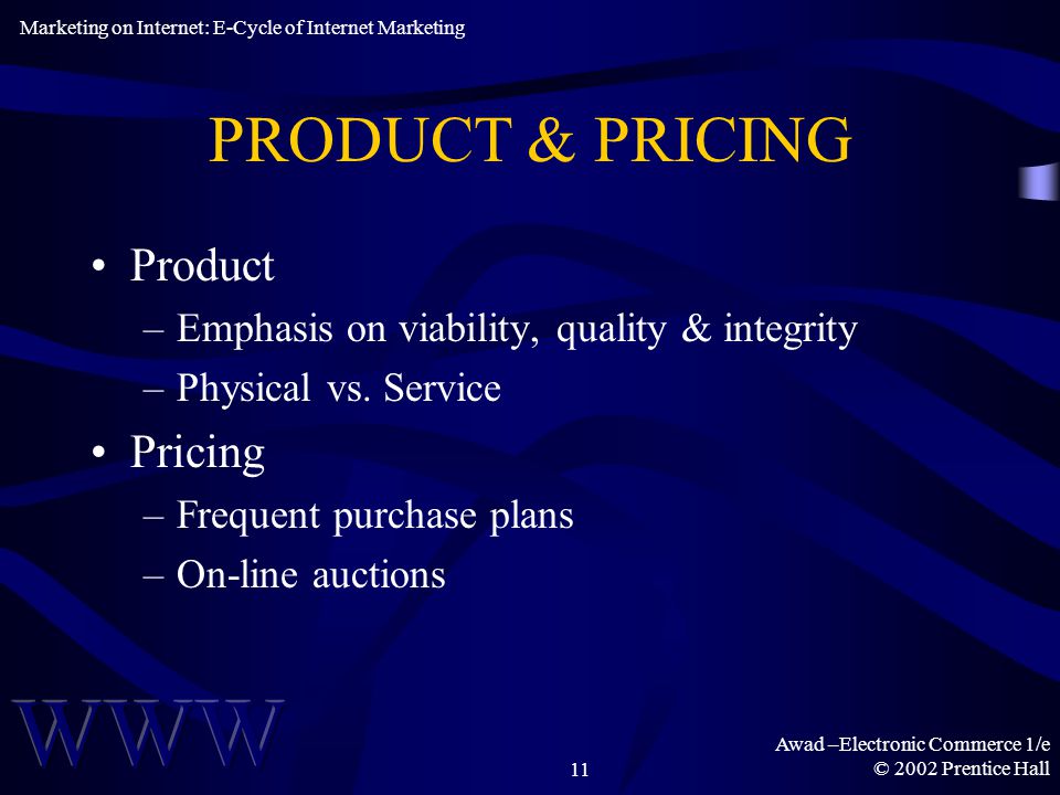 Awad –Electronic Commerce 1/e © 2002 Prentice Hall11 PRODUCT & PRICING Product –Emphasis on viability, quality & integrity –Physical vs.