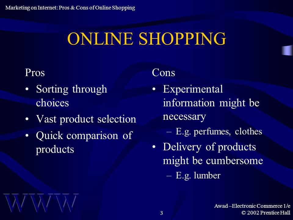 Awad –Electronic Commerce 1/e © 2002 Prentice Hall3 ONLINE SHOPPING Pros Sorting through choices Vast product selection Quick comparison of products Cons Experimental information might be necessary –E.g.