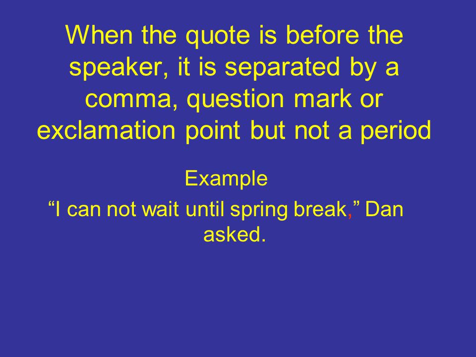 When the quote is before the speaker, it is separated by a comma, question mark or exclamation point but not a period Example I can not wait until spring break, Dan asked.