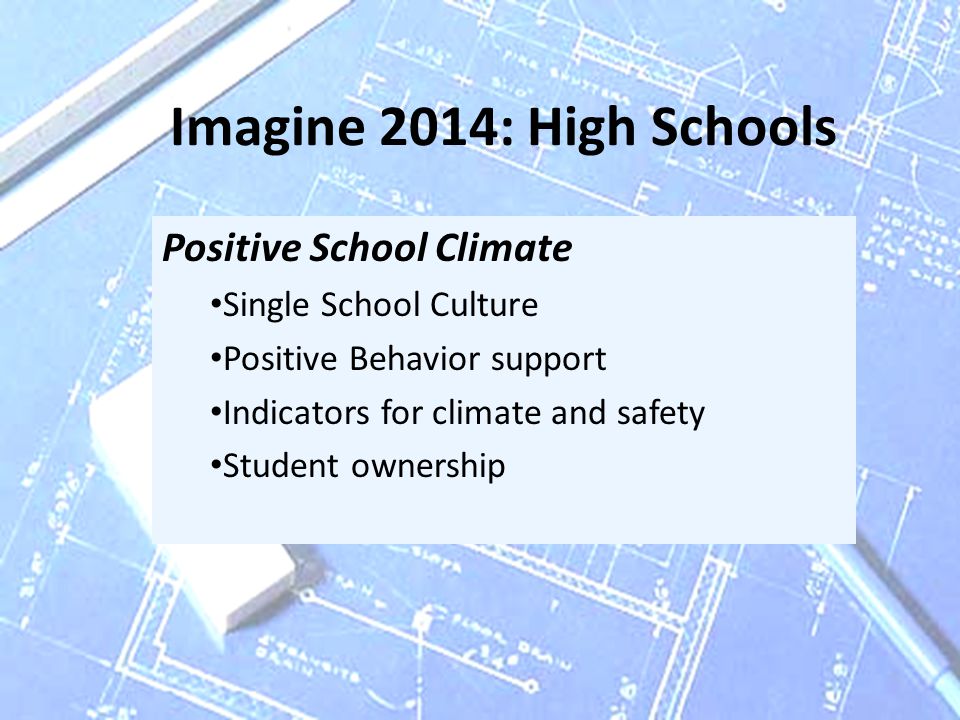 Imagine 2014: High Schools Positive School Climate Single School Culture Positive Behavior support Indicators for climate and safety Student ownership