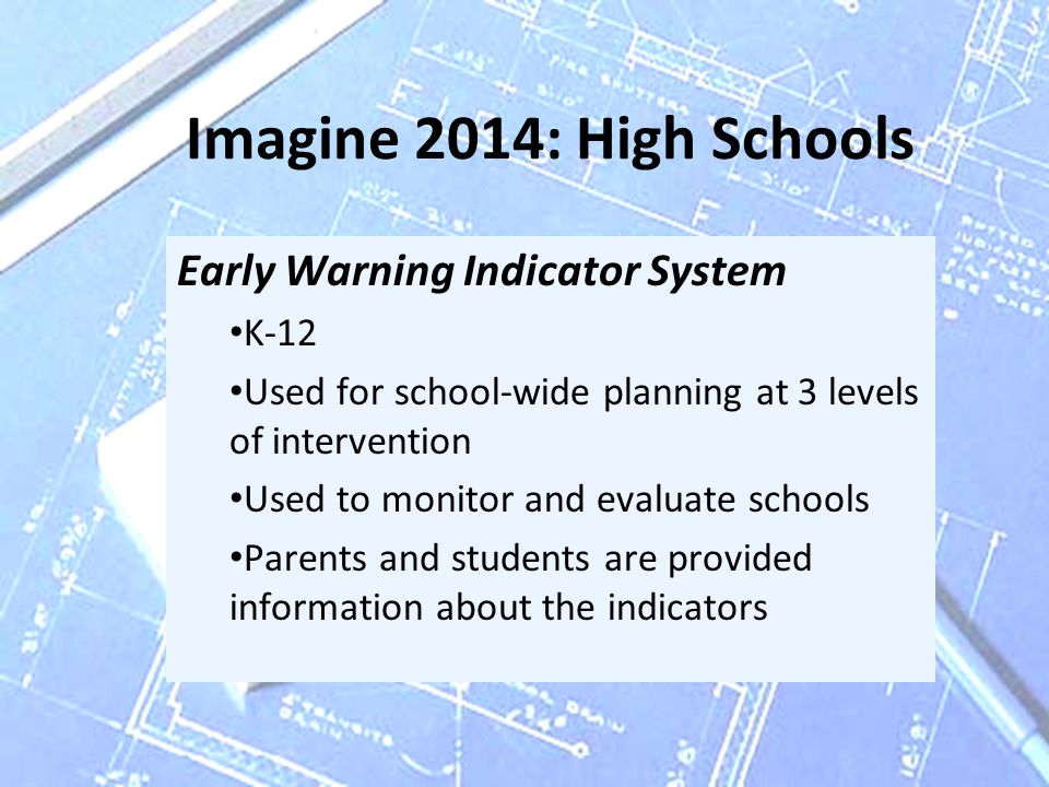 Imagine 2014: High Schools Early Warning Indicator System K-12 Used for school-wide planning at 3 levels of intervention Used to monitor and evaluate schools Parents and students are provided information about the indicators