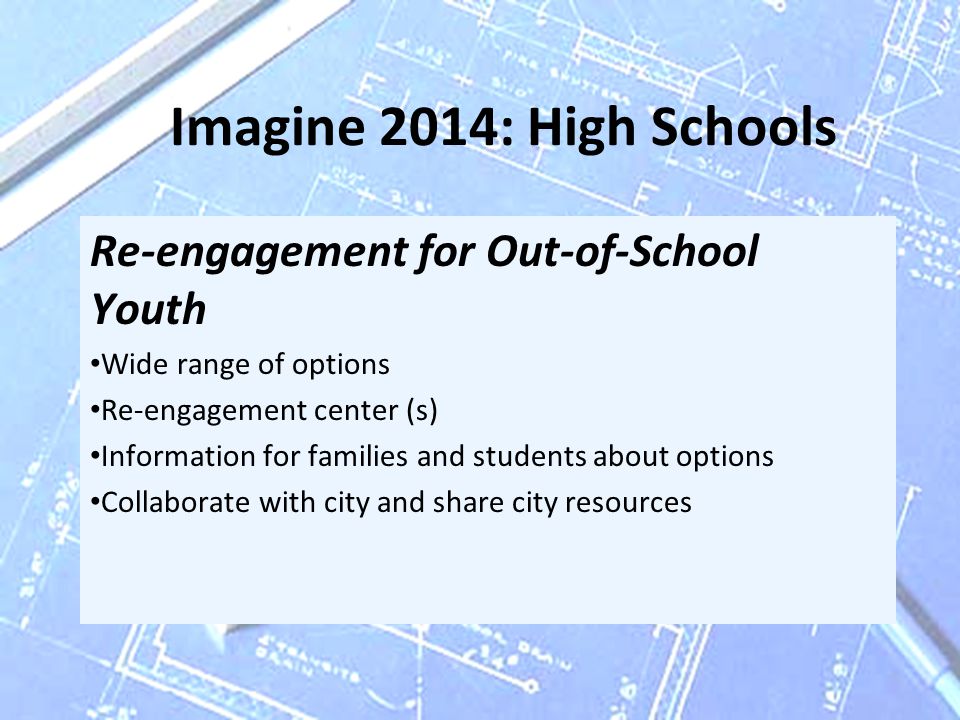 Imagine 2014: High Schools Re-engagement for Out-of-School Youth Wide range of options Re-engagement center (s) Information for families and students about options Collaborate with city and share city resources