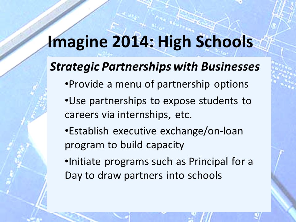Imagine 2014: High Schools Strategic Partnerships with Businesses Provide a menu of partnership options Use partnerships to expose students to careers via internships, etc.
