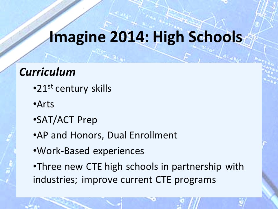Imagine 2014: High Schools Curriculum 21 st century skills Arts SAT/ACT Prep AP and Honors, Dual Enrollment Work-Based experiences Three new CTE high schools in partnership with industries; improve current CTE programs