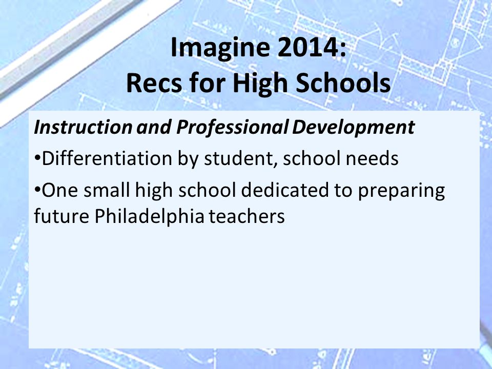 Imagine 2014: Recs for High Schools Instruction and Professional Development Differentiation by student, school needs One small high school dedicated to preparing future Philadelphia teachers