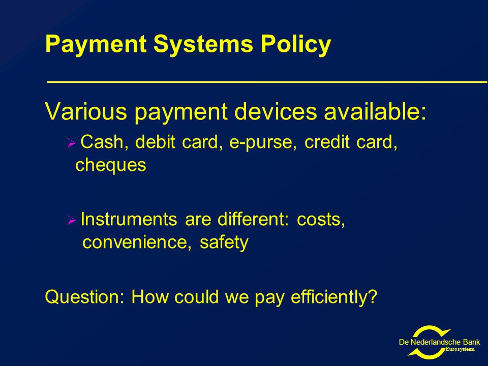 De Nederlandsche Bank Eurosysteem Payment Systems Policy Various payment devices available:  Cash, debit card, e-purse, credit card, cheques  Instruments are different: costs, convenience, safety Question: How could we pay efficiently