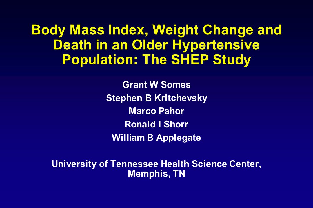 Body Mass Index, Weight Change and Death in an Older Hypertensive Population: The SHEP Study Grant W Somes Stephen B Kritchevsky Marco Pahor Ronald I Shorr William B Applegate University of Tennessee Health Science Center, Memphis, TN