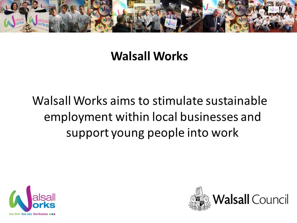 Walsall Works Walsall Works aims to stimulate sustainable employment within local businesses and support young people into work
