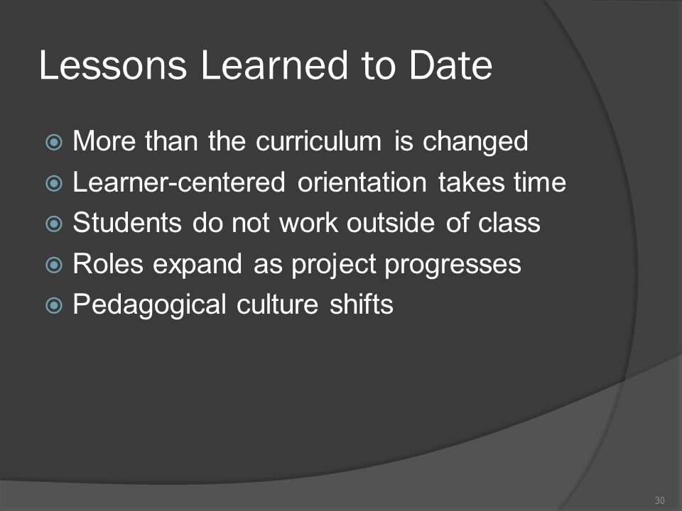 Lessons Learned to Date  More than the curriculum is changed  Learner-centered orientation takes time  Students do not work outside of class  Roles expand as project progresses  Pedagogical culture shifts 30
