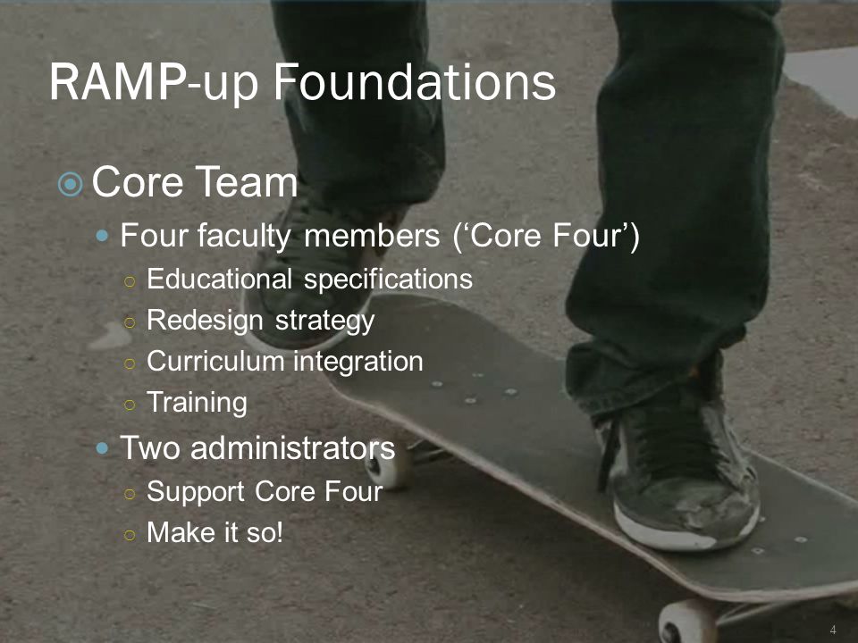 RAMP-up Foundations 4  Core Team Four faculty members (‘Core Four’) ○ Educational specifications ○ Redesign strategy ○ Curriculum integration ○ Training Two administrators ○ Support Core Four ○ Make it so!