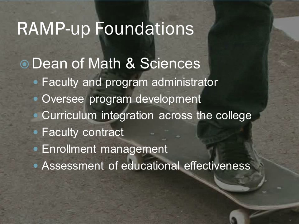 RAMP-up Foundations 5  Dean of Math & Sciences Faculty and program administrator Oversee program development Curriculum integration across the college Faculty contract Enrollment management Assessment of educational effectiveness