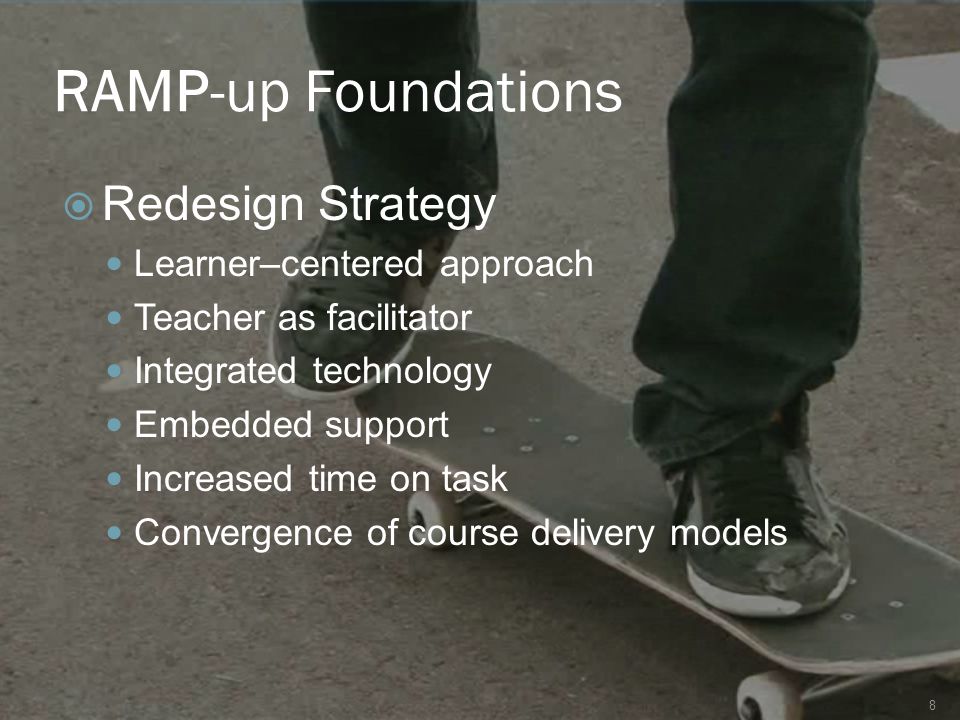 RAMP-up Foundations  Redesign Strategy Learner–centered approach Teacher as facilitator Integrated technology Embedded support Increased time on task Convergence of course delivery models 8