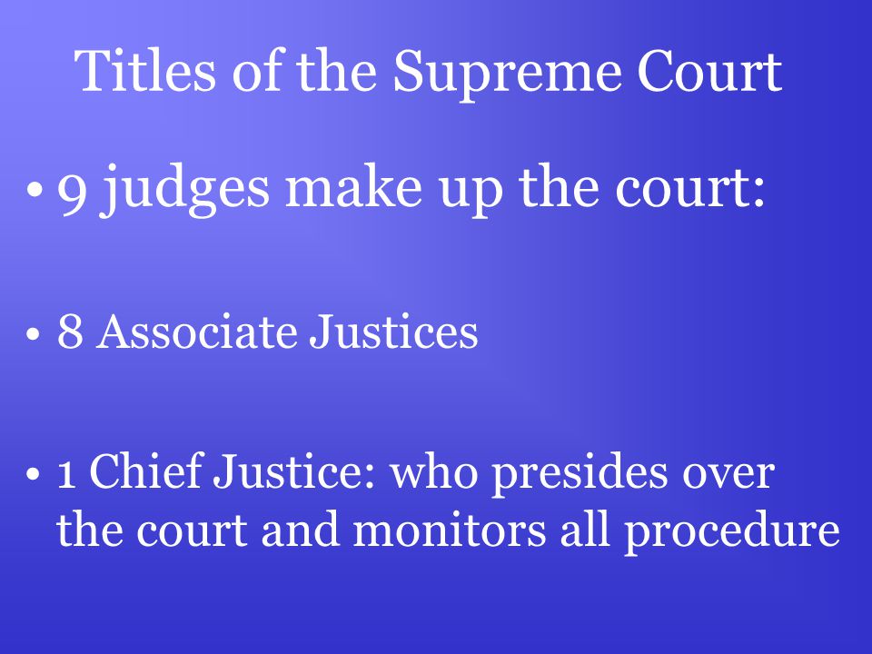 Titles of the Supreme Court 9 judges make up the court: 8 Associate Justices 1 Chief Justice: who presides over the court and monitors all procedure