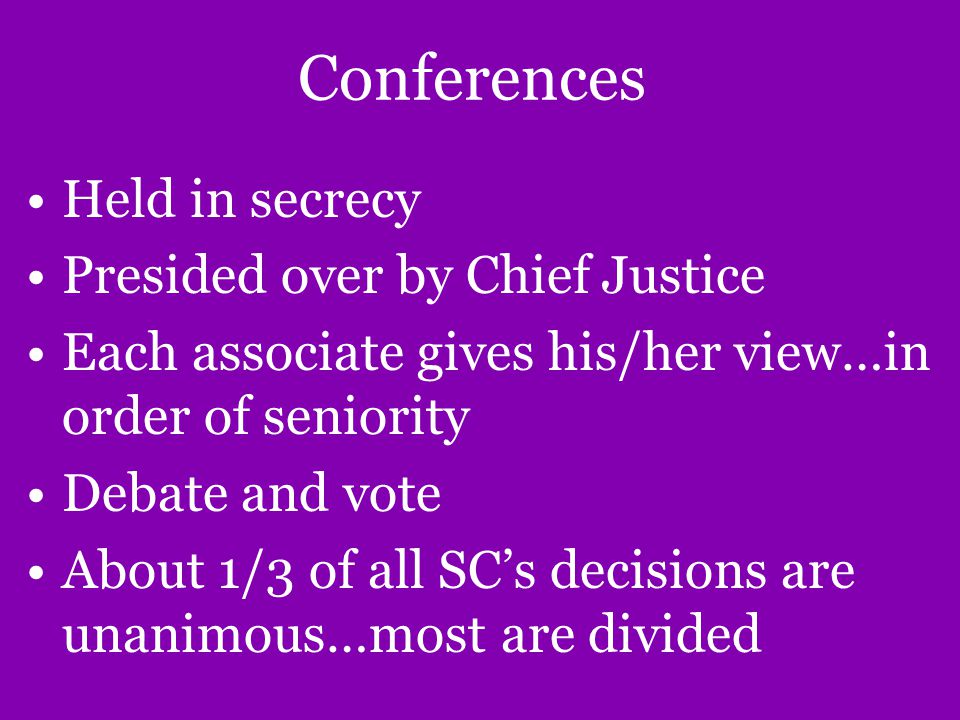 Conferences Held in secrecy Presided over by Chief Justice Each associate gives his/her view…in order of seniority Debate and vote About 1/3 of all SC’s decisions are unanimous…most are divided