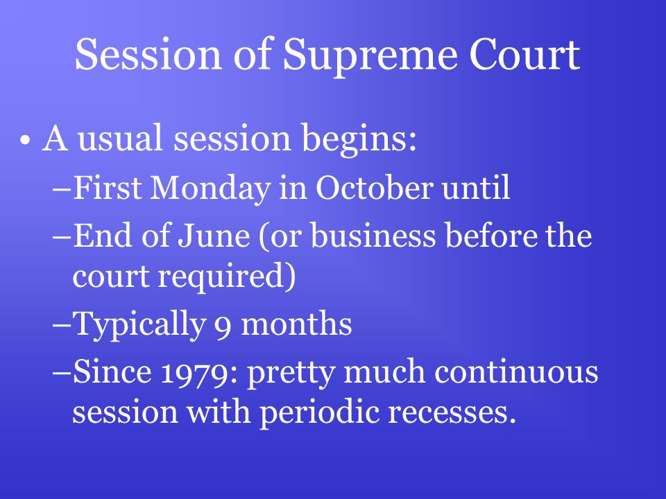 Session of Supreme Court A usual session begins: –First Monday in October until –End of June (or business before the court required) –Typically 9 months –Since 1979: pretty much continuous session with periodic recesses.