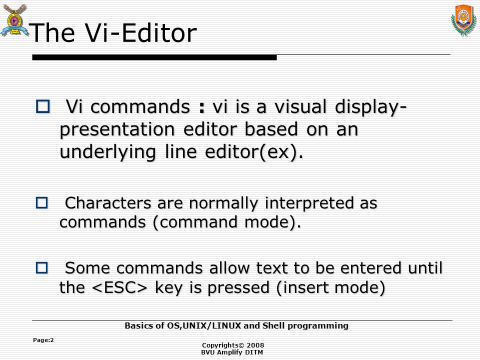 Copyrights© 2008 BVU Amplify DITM Basics of OS,UNIX/LINUX and Shell programming Page:2 The Vi-Editor  Vi commands : vi is a visual display- presentation editor based on an underlying line editor(ex).