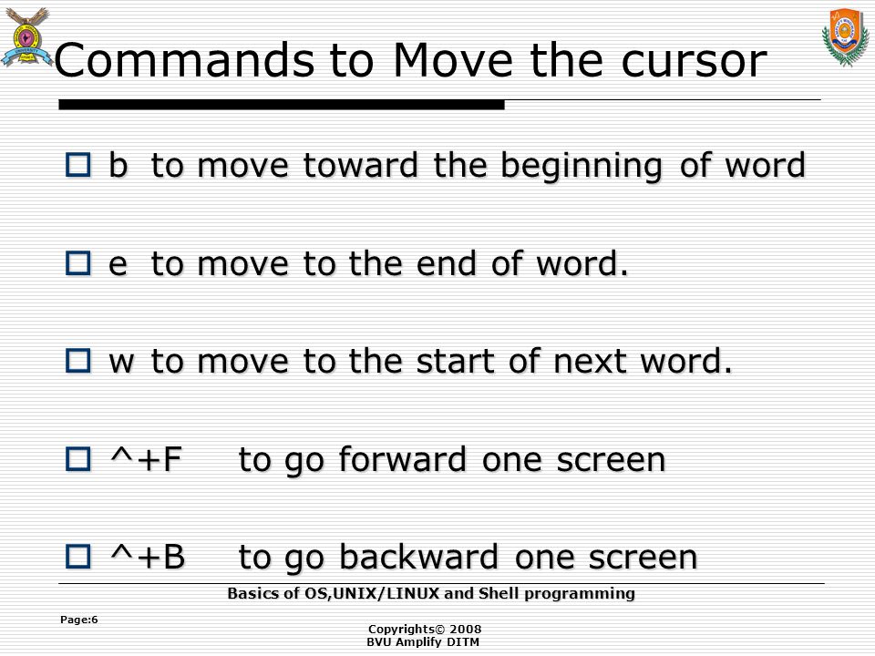 Copyrights© 2008 BVU Amplify DITM Basics of OS,UNIX/LINUX and Shell programming Page:6 Commands to Move the cursor  bto move toward the beginning of word  eto move to the end of word.