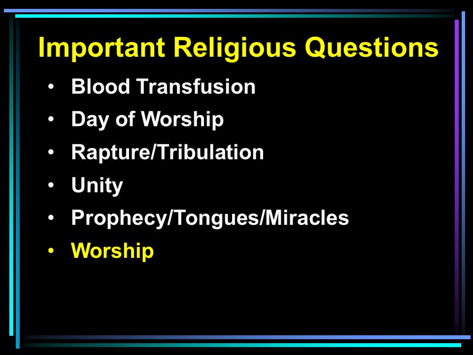 Important Religious Questions Blood Transfusion Day of Worship Rapture/Tribulation Unity Prophecy/Tongues/Miracles Worship