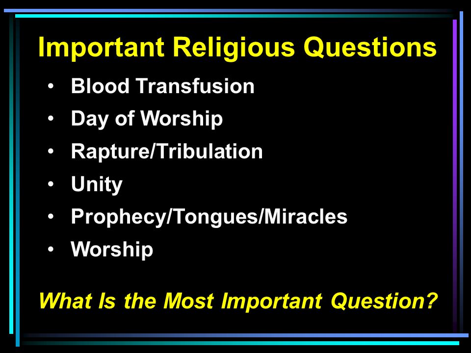 Important Religious Questions Blood Transfusion Day of Worship Rapture/Tribulation Unity Prophecy/Tongues/Miracles Worship What Is the Most Important Question