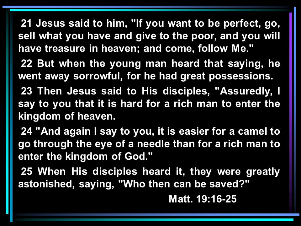 21 Jesus said to him, If you want to be perfect, go, sell what you have and give to the poor, and you will have treasure in heaven; and come, follow Me. 22 But when the young man heard that saying, he went away sorrowful, for he had great possessions.