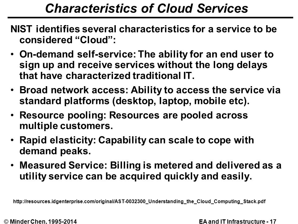 EA and IT Infrastructure - 17© Minder Chen, Characteristics of Cloud Services NIST identifies several characteristics for a service to be considered Cloud : On-demand self-service: The ability for an end user to sign up and receive services without the long delays that have characterized traditional IT.