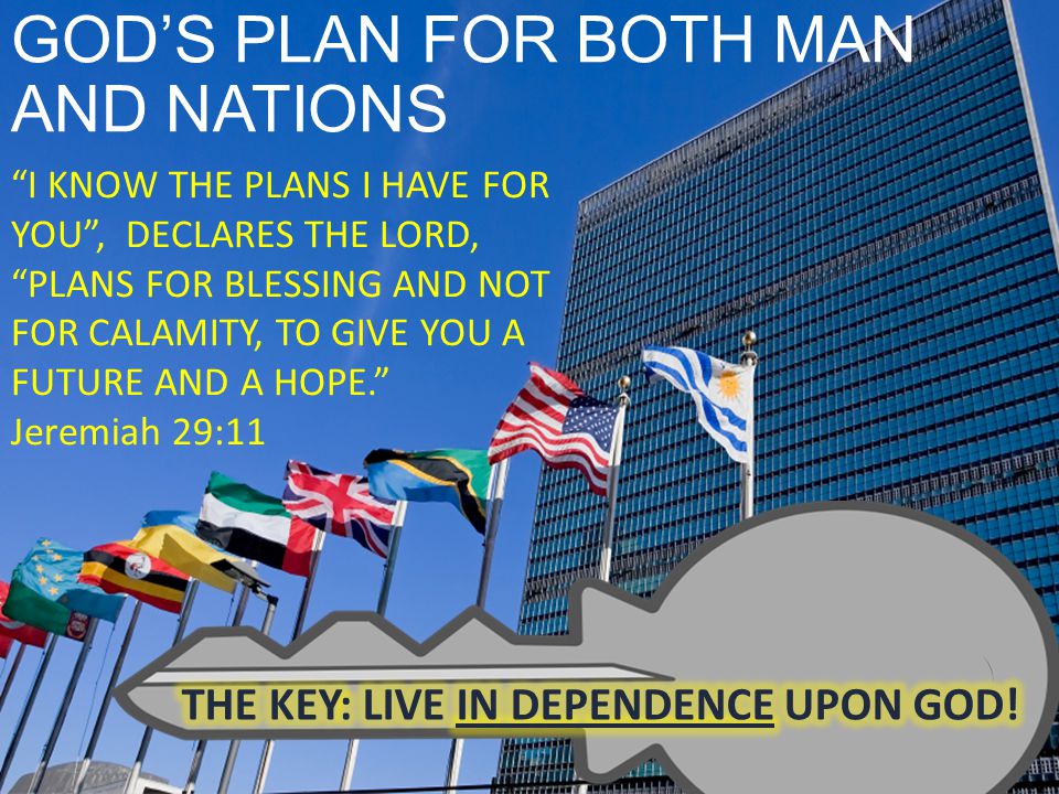 GOD’S PLAN FOR BOTH MAN AND NATIONS I KNOW THE PLANS I HAVE FOR YOU , DECLARES THE LORD, PLANS FOR BLESSING AND NOT FOR CALAMITY, TO GIVE YOU A FUTURE AND A HOPE. Jeremiah 29:11