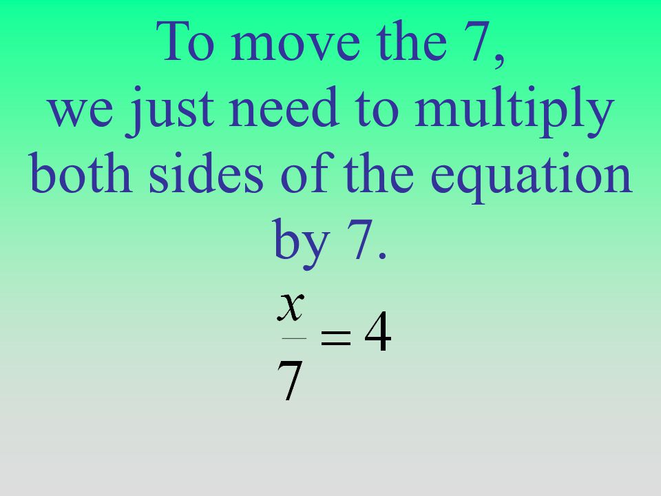 To move the 7, we just need to multiply both sides of the equation by 7.