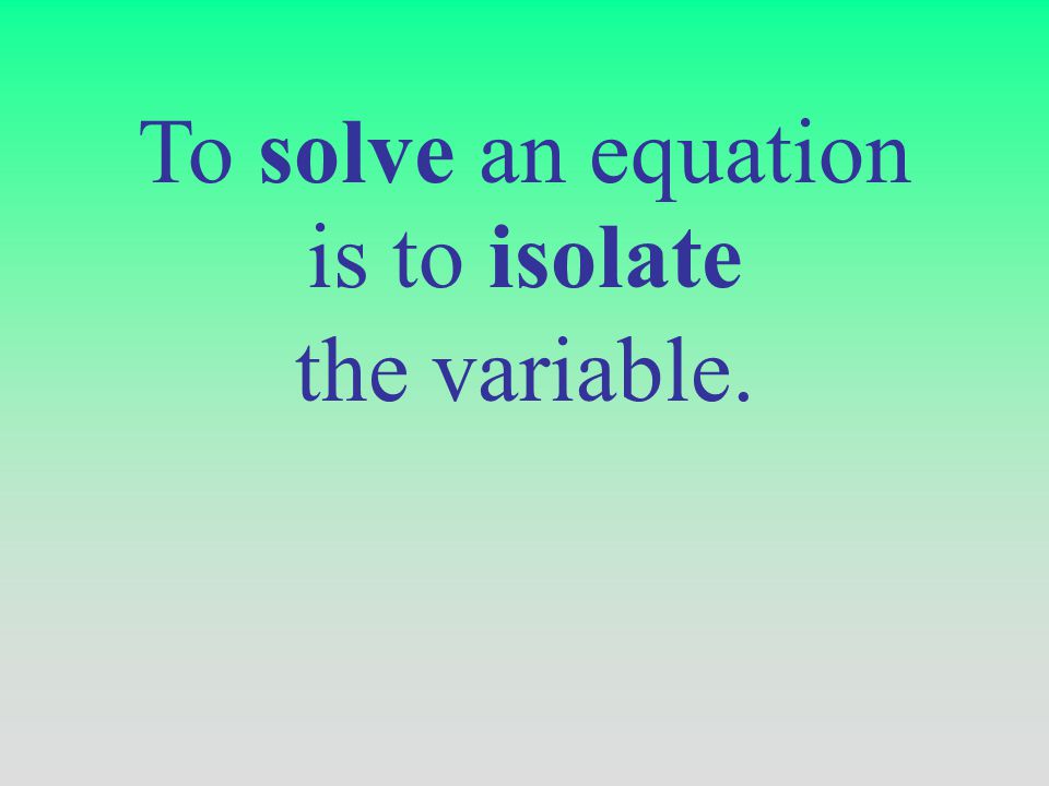 To solve an equation is to isolate the variable.