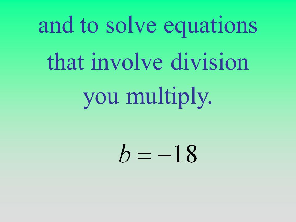 and to solve equations that involve division you multiply.