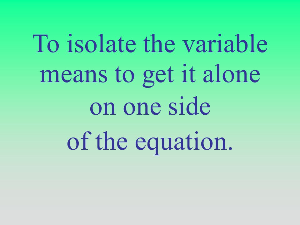 To isolate the variable means to get it alone on one side of the equation.