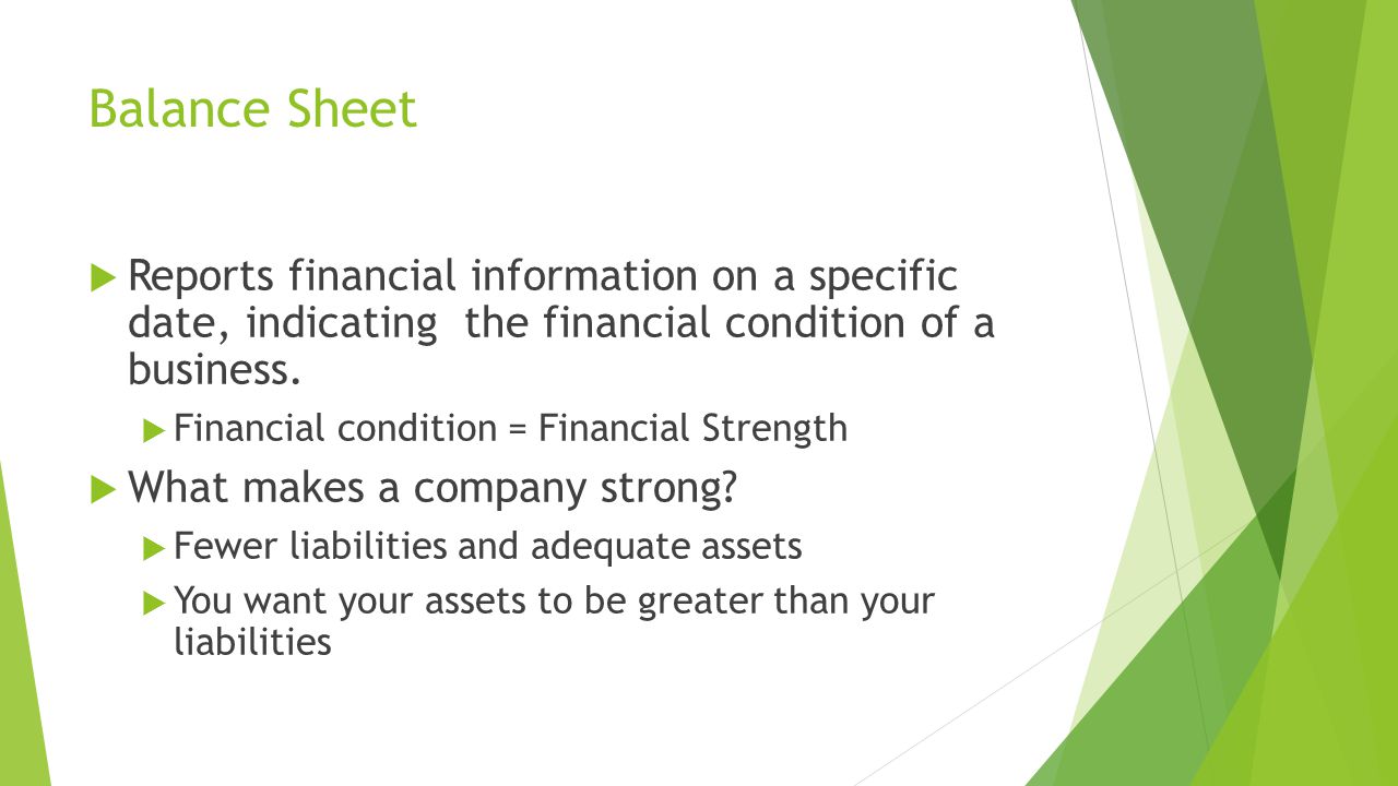 Balance Sheet  Reports financial information on a specific date, indicating the financial condition of a business.