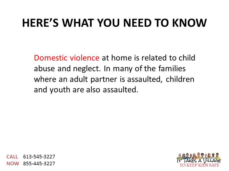 CALL NOW HERE’S WHAT YOU NEED TO KNOW Domestic violence at home is related to child abuse and neglect.